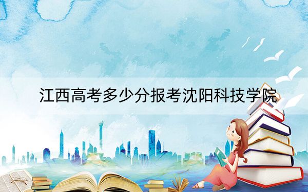 江西高考多少分報(bào)考沈陽(yáng)科技學(xué)院,?附2022-2024年最低錄取分?jǐn)?shù)線