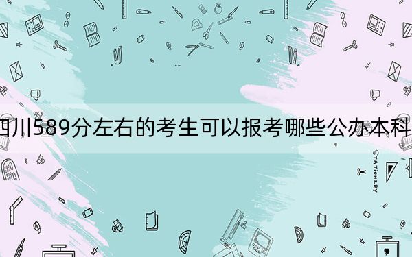 四川589分左右的考生可以報(bào)考哪些公辦本科大學(xué)?(供2025屆高三考生參考)