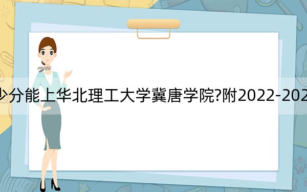 天津考生多少分能上華北理工大學(xué)冀唐學(xué)院?附2022-2024年最低錄取分?jǐn)?shù)線