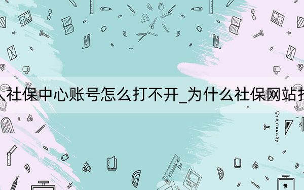 個人社保中心賬號怎么打不開_為什么社保網(wǎng)站打不開
