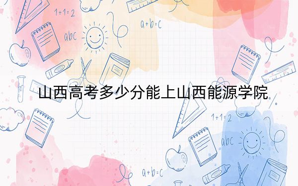 山西高考多少分能上山西能源學(xué)院,？附2022-2024年最低錄取分?jǐn)?shù)線(xiàn)