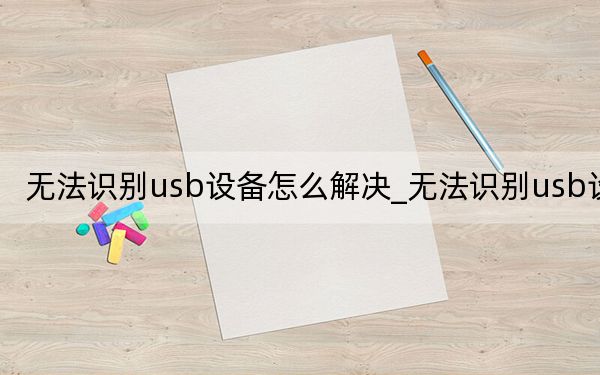 無(wú)法識(shí)別usb設(shè)備怎么解決_無(wú)法識(shí)別usb設(shè)備