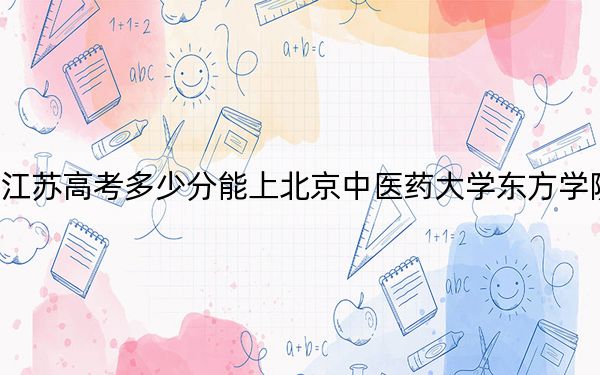 江蘇高考多少分能上北京中醫(yī)藥大學東方學院,？附帶近三年最低錄取分數(shù)線