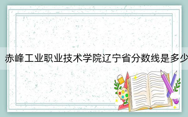 赤峰工業(yè)職業(yè)技術(shù)學(xué)院遼寧省分?jǐn)?shù)線是多少,?2025年遼寧考生參考