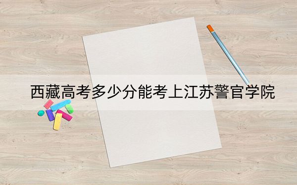 西藏高考多少分能考上江蘇警官學(xué)院？附2022-2024年最低錄取分?jǐn)?shù)線