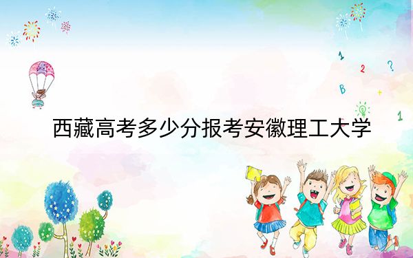 西藏高考多少分報考安徽理工大學(xué),？附2022-2024年最低錄取分?jǐn)?shù)線