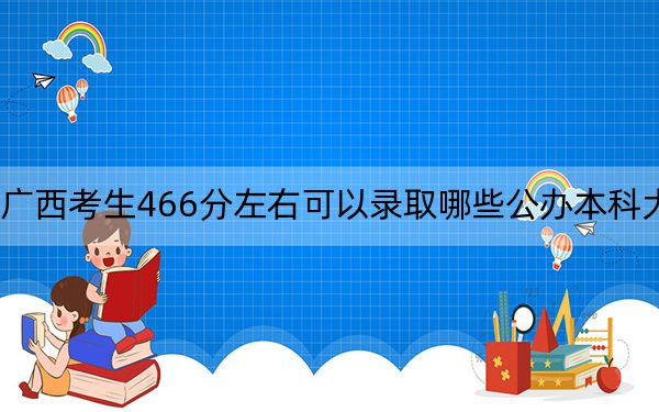 廣西考生466分左右可以錄取哪些公辦本科大學(xué),? 2024年高考有70所最低分在466左右的大學(xué)