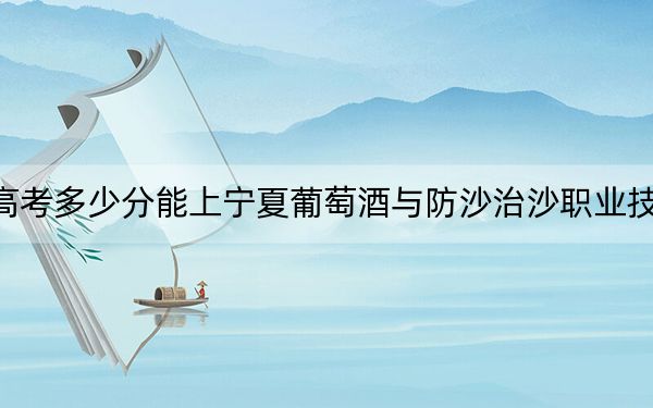 甘肅高考多少分能上寧夏葡萄酒與防沙治沙職業(yè)技術(shù)學(xué)院,?附2022-2024年最低錄取分?jǐn)?shù)線