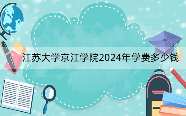 江蘇大學(xué)京江學(xué)院2024年學(xué)費(fèi)多少錢,？每年18000元到22000元（各專業(yè)收費(fèi)標(biāo)準(zhǔn)）