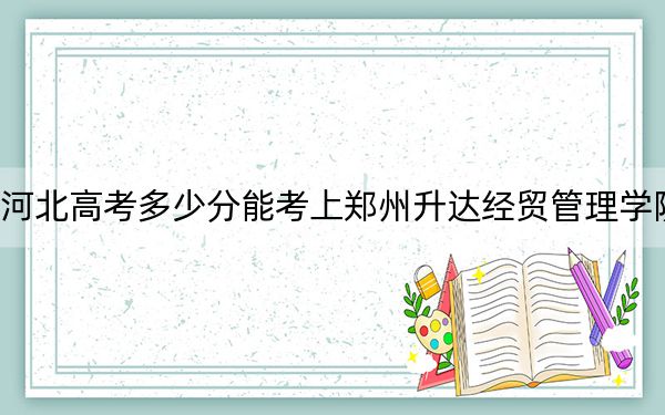 河北高考多少分能考上鄭州升達經(jīng)貿(mào)管理學(xué)院,？2024年歷史類最低477分 物理類476分