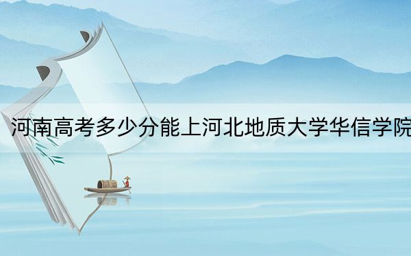 河南高考多少分能上河北地質(zhì)大學(xué)華信學(xué)院,？附2022-2024年院校最低投檔線