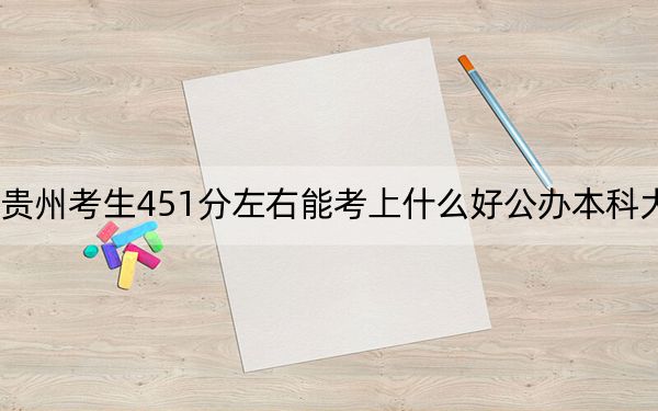 貴州考生451分左右能考上什么好公辦本科大學(xué),？（供2025年考生參考）
