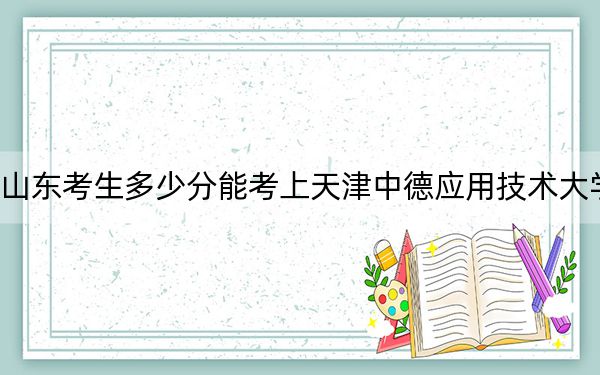 山東考生多少分能考上天津中德應(yīng)用技術(shù)大學(xué)?附帶近三年最低錄取分?jǐn)?shù)線