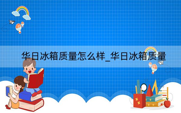 華日冰箱質(zhì)量怎么樣_華日冰箱質(zhì)量