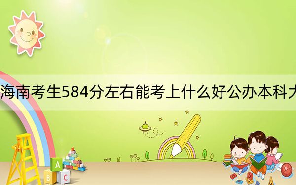 海南考生584分左右能考上什么好公辦本科大學(xué),? 2024年高考有67所最低分在584左右的大學(xué)