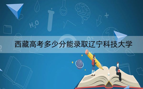 西藏高考多少分能錄取遼寧科技大學(xué)？附2022-2024年最低錄取分?jǐn)?shù)線