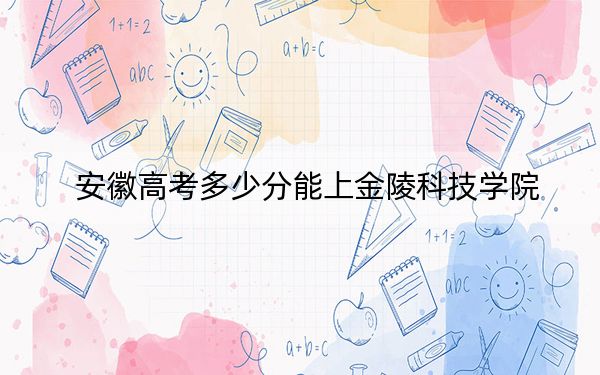 安徽高考多少分能上金陵科技學院？2024年歷史類529分 物理類最低533分