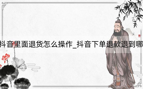 抖音里面退貨怎么操作_抖音下單退款退到哪里