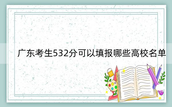 廣東考生532分可以填報(bào)哪些高校名單？ 2024年錄取最低分532的大學(xué)