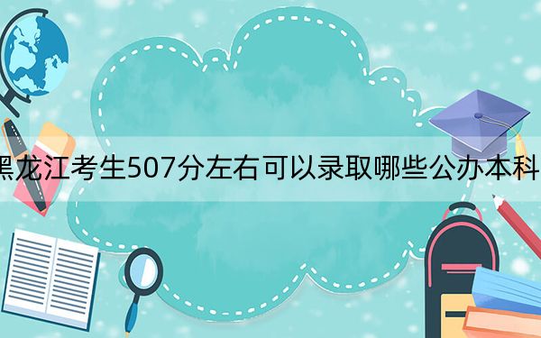 黑龍江考生507分左右可以錄取哪些公辦本科大學(xué)？（供2025屆高三考生參考）
