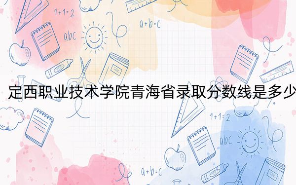 定西職業(yè)技術(shù)學(xué)院青海省錄取分?jǐn)?shù)線是多少,?2025年青海考生參考