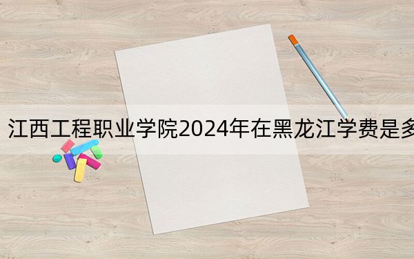 江西工程職業(yè)學(xué)院2024年在黑龍江學(xué)費(fèi)是多少?黑龍江考生2025年參考