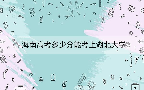 海南高考多少分能考上湖北大學(xué),？2024年綜合投檔線587分