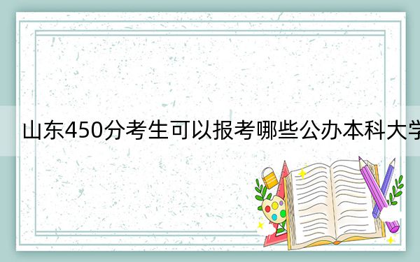 山東450分考生可以報(bào)考哪些公辦本科大學(xué),? 2024年一共18所大學(xué)錄取
