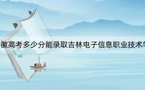 安徽高考多少分能錄取吉林電子信息職業(yè)技術(shù)學(xué)院,？附2022-2024年最低錄取分?jǐn)?shù)線