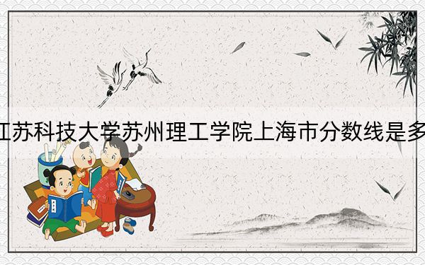 江蘇科技大學(xué)蘇州理工學(xué)院上海市分?jǐn)?shù)線是多少,?2025年上海考生參考