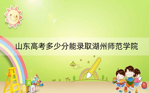 山東高考多少分能錄取湖州師范學(xué)院,？附2022-2024年最低錄取分?jǐn)?shù)線