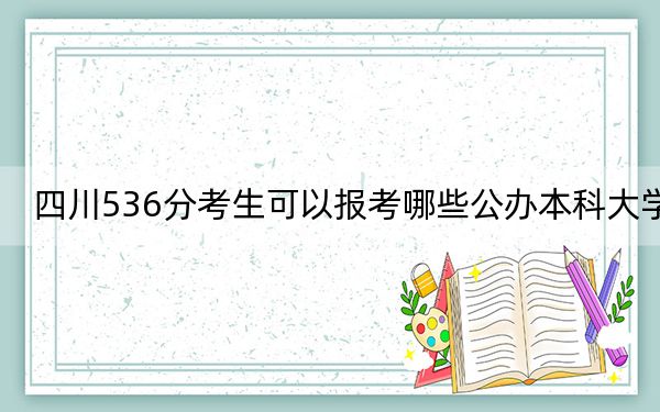 四川536分考生可以報考哪些公辦本科大學？（附帶2022-2024年536錄取名單）