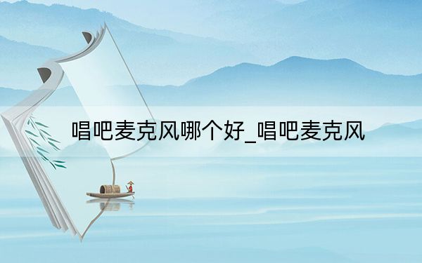 唱吧麥克風(fēng)哪個(gè)好_唱吧麥克風(fēng)