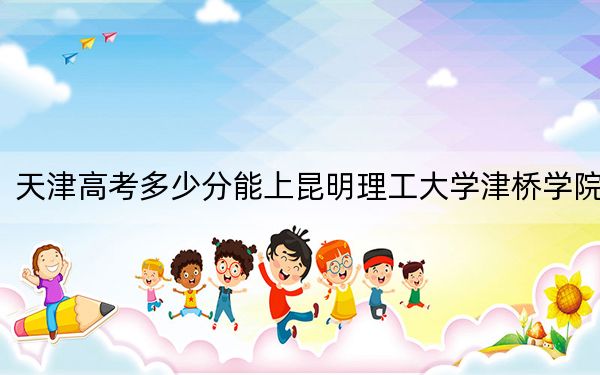 天津高考多少分能上昆明理工大學(xué)津橋?qū)W院？附2022-2024年最低錄取分?jǐn)?shù)線