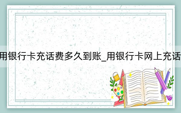 用銀行卡充話費(fèi)多久到賬_用銀行卡網(wǎng)上充話費(fèi)