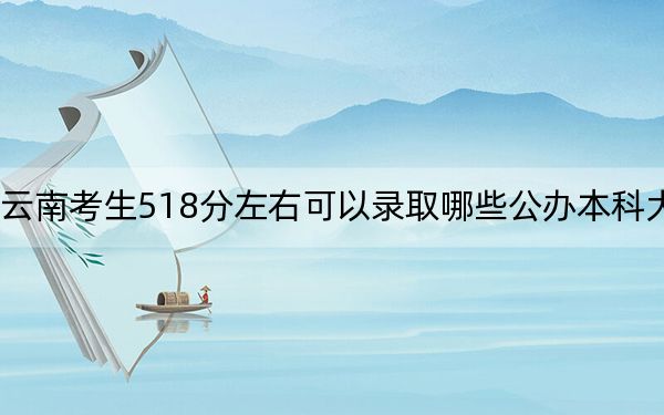 云南考生518分左右可以錄取哪些公辦本科大學(xué),? 2024年高考有36所最低分在518左右的大學(xué)