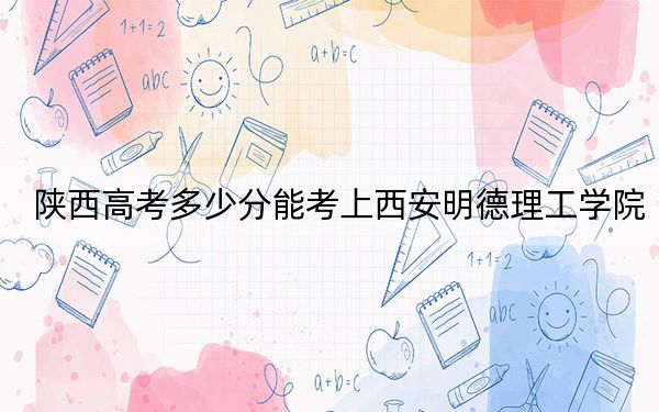 陜西高考多少分能考上西安明德理工學(xué)院,？附2022-2024年最低錄取分?jǐn)?shù)線