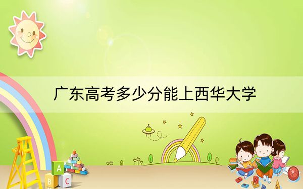 廣東高考多少分能上西華大學,?附2022-2024年最低錄取分數(shù)線