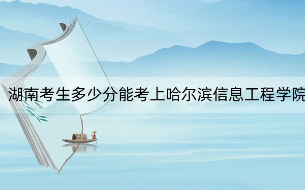湖南考生多少分能考上哈爾濱信息工程學(xué)院,？附近三年最低院校投檔線