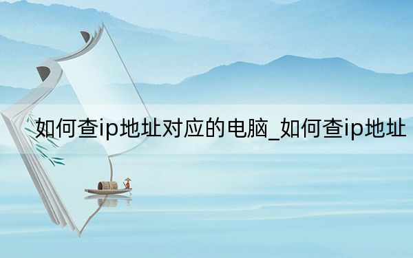 如何查ip地址對應的電腦_如何查ip地址