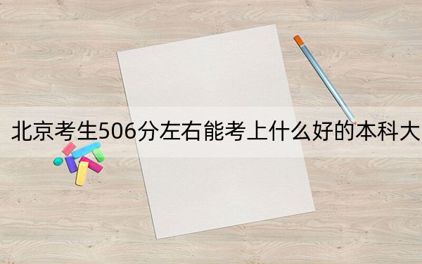 北京考生506分左右能考上什么好的本科大學(xué)？（附帶近三年高校錄取名單）