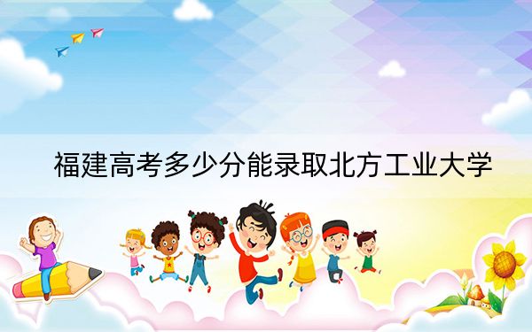 福建高考多少分能錄取北方工業(yè)大學？2024年歷史類投檔線531分 物理類錄取分591分