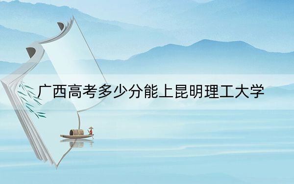 廣西高考多少分能上昆明理工大學,？附2022-2024年最低錄取分數(shù)線