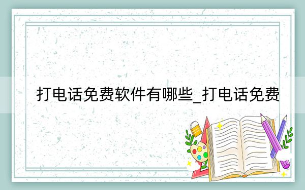 打電話免費(fèi)軟件有哪些_打電話免費(fèi)