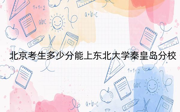 北京考生多少分能上東北大學(xué)秦皇島分校？2024年綜合錄取分604分