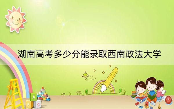 湖南高考多少分能錄取西南政法大學(xué),？2024年歷史類最低596分 物理類最低590分