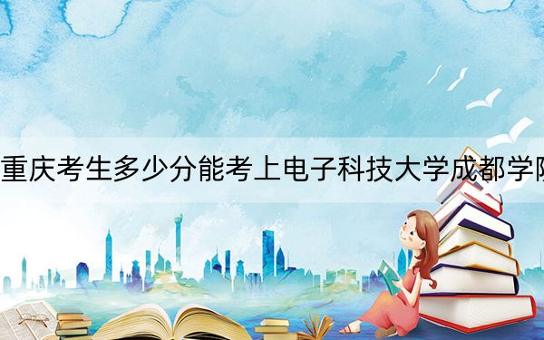 重慶考生多少分能考上電子科技大學(xué)成都學(xué)院,?附近三年最低院校投檔線
