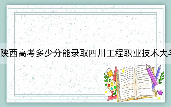 陜西高考多少分能錄取四川工程職業(yè)技術(shù)大學(xué),？2024年文科393分 理科最低399分