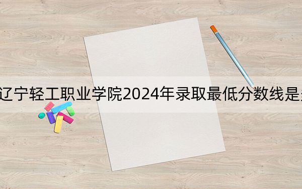 遼寧輕工職業(yè)學(xué)院2024年錄取最低分?jǐn)?shù)線是多少？陜西考生2025年參考