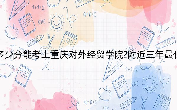 云南考生多少分能考上重慶對外經(jīng)貿(mào)學(xué)院?附近三年最低院校投檔線
